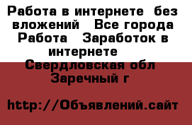 Работа в интернете, без вложений - Все города Работа » Заработок в интернете   . Свердловская обл.,Заречный г.